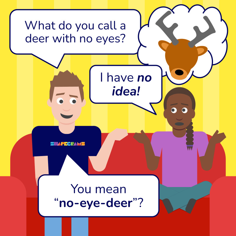 "Tony sits on a couch with a friend and asks, 'What do you call a deer with no eyes?' The friend, picturing an eyeless deer in a thought bubble, replies, 'I have no idea!' Tony delivers the punchline: 'You mean "no-eye-deer"?'" "Tony sits on a couch with a friend and asks, 'What do you call a deer with no eyes?' The friend, picturing an eyeless deer in a thought bubble, replies, 'I have no idea!' Tony delivers the punchline: 'You mean "no-eye-deer"?'"